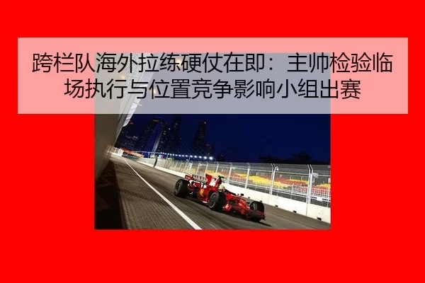 跨栏队海外拉练硬仗在即：主帅检验临场执行与位置竞争影响小组出赛