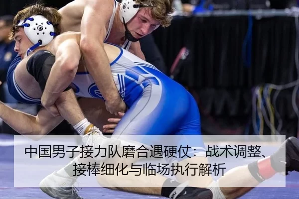 中国男子接力队磨合遇硬仗：战术调整、接棒细化与临场执行解析